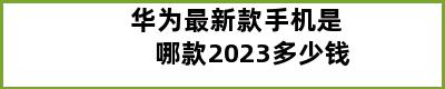 华为最新款手机是哪款2023多少钱