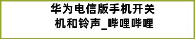 华为电信版手机开关机和铃声_哔哩哔哩