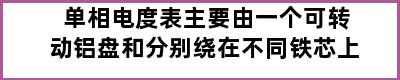 单相电度表主要由一个可转动铝盘和分别绕在不同铁芯上