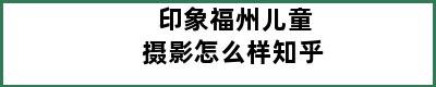 印象福州儿童摄影怎么样知乎