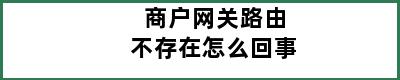 商户网关路由不存在怎么回事