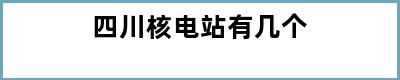 四川核电站有几个