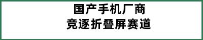 国产手机厂商竞逐折叠屏赛道