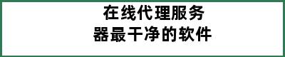 在线代理服务器最干净的软件