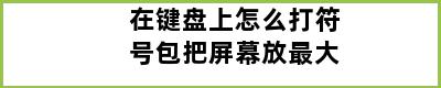 在键盘上怎么打符号包把屏幕放最大