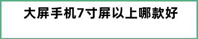 大屏手机7寸屏以上哪款好