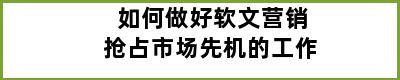 如何做好软文营销抢占市场先机的工作