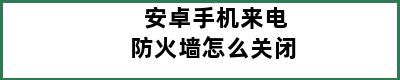 安卓手机来电防火墙怎么关闭