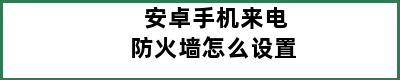 安卓手机来电防火墙怎么设置