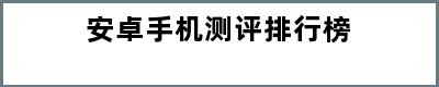 安卓手机测评排行榜