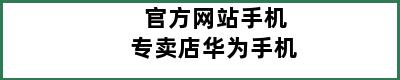 官方网站手机专卖店华为手机