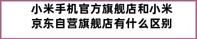 小米手机官方旗舰店和小米京东自营旗舰店有什么区别