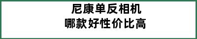 尼康单反相机哪款好性价比高