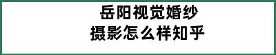 岳阳视觉婚纱摄影怎么样知乎