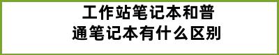 工作站笔记本和普通笔记本有什么区别