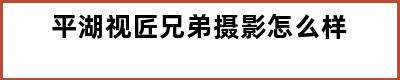 平湖视匠兄弟摄影怎么样