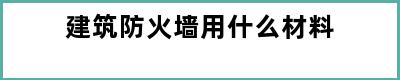 建筑防火墙用什么材料