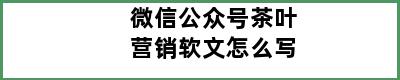 微信公众号茶叶营销软文怎么写