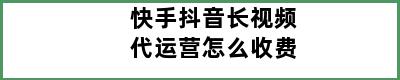 快手抖音长视频代运营怎么收费