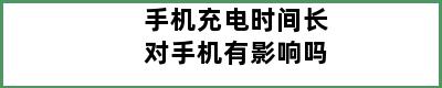 手机充电时间长对手机有影响吗