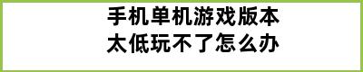 手机单机游戏版本太低玩不了怎么办