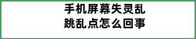 手机屏幕失灵乱跳乱点怎么回事