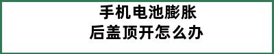 手机电池膨胀后盖顶开怎么办