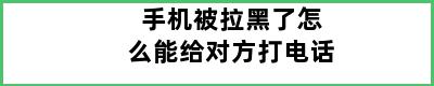 手机被拉黑了怎么能给对方打电话