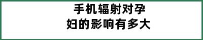 手机辐射对孕妇的影响有多大