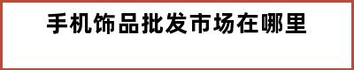 手机饰品批发市场在哪里