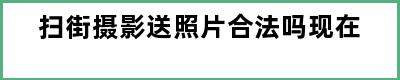 扫街摄影送照片合法吗现在