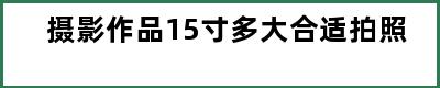 摄影作品15寸多大合适拍照