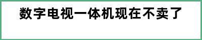 数字电视一体机现在不卖了