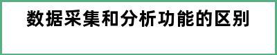 数据采集和分析功能的区别