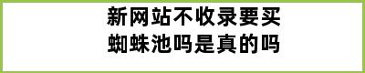 新网站不收录要买蜘蛛池吗是真的吗