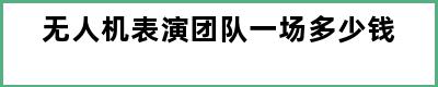 无人机表演团队一场多少钱