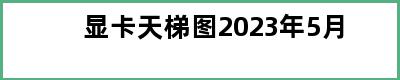 显卡天梯图2023年5月