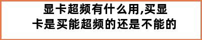 显卡超频有什么用,买显卡是买能超频的还是不能的