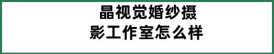 晶视觉婚纱摄影工作室怎么样