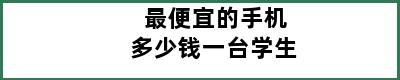 最便宜的手机多少钱一台学生