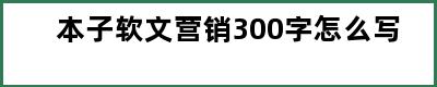 本子软文营销300字怎么写