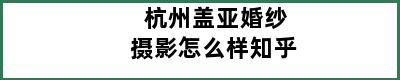 杭州盖亚婚纱摄影怎么样知乎