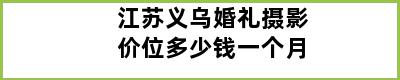 江苏义乌婚礼摄影价位多少钱一个月