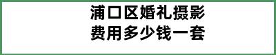 浦口区婚礼摄影费用多少钱一套