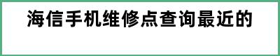 海信手机维修点查询最近的