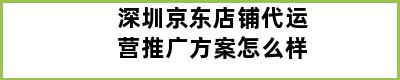 深圳京东店铺代运营推广方案怎么样