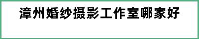 漳州婚纱摄影工作室哪家好