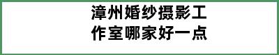 漳州婚纱摄影工作室哪家好一点