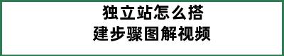 独立站怎么搭建步骤图解视频