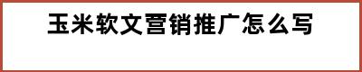 玉米软文营销推广怎么写